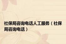 社保局咨询电话人工服务（社保局咨询电话）