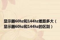 显示器60hz和144hz差距多大（显示器60hz和144hz的区别）
