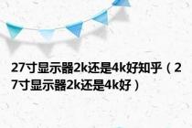 27寸显示器2k还是4k好知乎（27寸显示器2k还是4k好）