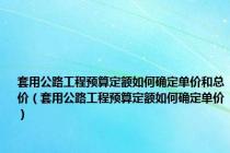 套用公路工程预算定额如何确定单价和总价（套用公路工程预算定额如何确定单价）