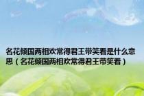 名花倾国两相欢常得君王带笑看是什么意思（名花倾国两相欢常得君王带笑看）