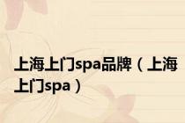 上海上门spa品牌（上海上门spa）