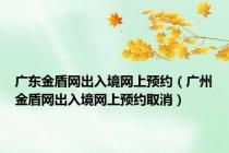 广东金盾网出入境网上预约（广州金盾网出入境网上预约取消）