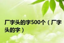 厂字头的字500个（厂字头的字）