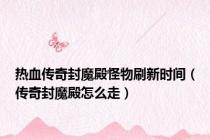 热血传奇封魔殿怪物刷新时间（传奇封魔殿怎么走）