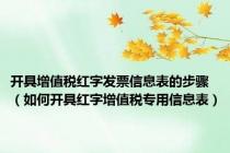 开具增值税红字发票信息表的步骤（如何开具红字增值税专用信息表）