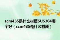 scm435是什么材质SUS304哪个好（scm435是什么材质）