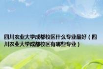 四川农业大学成都校区什么专业最好（四川农业大学成都校区有哪些专业）