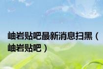 岫岩贴吧最新消息扫黑（岫岩贴吧）