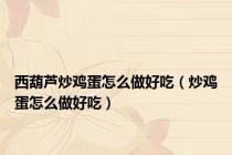 西葫芦炒鸡蛋怎么做好吃（炒鸡蛋怎么做好吃）