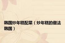 韩国炒年糕配菜（炒年糕的做法韩国）