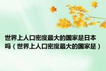 世界上人口密度最大的国家是日本吗（世界上人口密度最大的国家是）