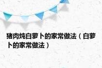猪肉炖白萝卜的家常做法（白萝卜的家常做法）