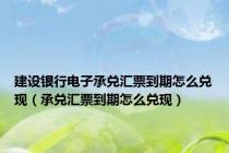建设银行电子承兑汇票到期怎么兑现（承兑汇票到期怎么兑现）
