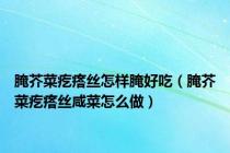 腌芥菜疙瘩丝怎样腌好吃（腌芥菜疙瘩丝咸菜怎么做）