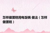 怎样做蛋糕用电饭锅 做法（怎样做蛋糕）