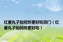 红薯丸子如何炸更好吃窍门（红薯丸子如何炸更好吃）