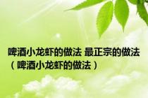 啤酒小龙虾的做法 最正宗的做法（啤酒小龙虾的做法）