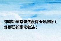 炸鲜奶家常做法没有玉米淀粉（炸鲜奶的家常做法）