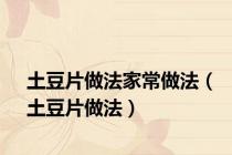 土豆片做法家常做法（土豆片做法）