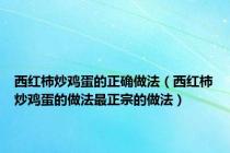 西红柿炒鸡蛋的正确做法（西红柿炒鸡蛋的做法最正宗的做法）