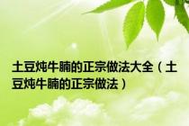 土豆炖牛腩的正宗做法大全（土豆炖牛腩的正宗做法）