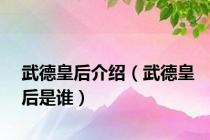 武德皇后介绍（武德皇后是谁）