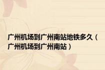 广州机场到广州南站地铁多久（广州机场到广州南站）