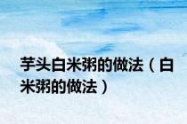 芋头白米粥的做法（白米粥的做法）