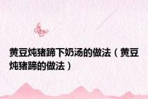 黄豆炖猪蹄下奶汤的做法（黄豆炖猪蹄的做法）
