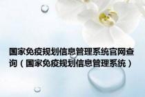 国家免疫规划信息管理系统官网查询（国家免疫规划信息管理系统）