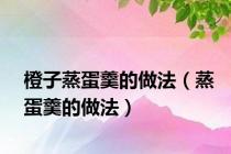 橙子蒸蛋羹的做法（蒸蛋羹的做法）