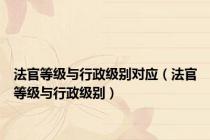 法官等级与行政级别对应（法官等级与行政级别）