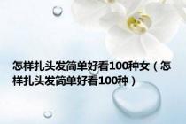 怎样扎头发简单好看100种女（怎样扎头发简单好看100种）