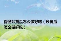 香肠炒黄瓜怎么做好吃（炒黄瓜怎么做好吃）