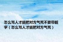 怎么骂人才能把对方气死不要带脏字（怎么骂人才能把对方气死）