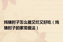 炖猪肘子怎么做又烂又好吃（炖猪肘子的家常做法）