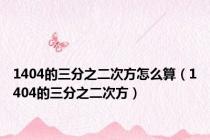1404的三分之二次方怎么算（1404的三分之二次方）