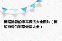 糖醋排骨的家常做法大全图片（糖醋排骨的家常做法大全）