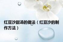 红豆沙甜汤的做法（红豆沙的制作方法）