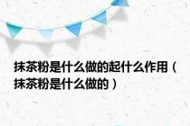 抹茶粉是什么做的起什么作用（抹茶粉是什么做的）