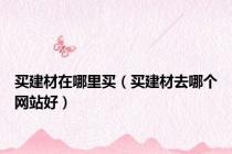 买建材在哪里买（买建材去哪个网站好）