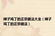 辣子鸡丁的正宗做法大全（辣子鸡丁的正宗做法）