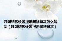 呼叫转移设置提示网络异常怎么解决（呼叫转移设置提示网络异常）
