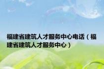 福建省建筑人才服务中心电话（福建省建筑人才服务中心）