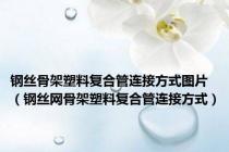 钢丝骨架塑料复合管连接方式图片（钢丝网骨架塑料复合管连接方式）