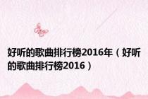 好听的歌曲排行榜2016年（好听的歌曲排行榜2016）
