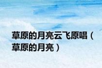 草原的月亮云飞原唱（草原的月亮）