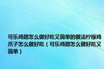 可乐鸡翅怎么做好吃又简单的做法柠檬鸡爪子怎么做好吃（可乐鸡翅怎么做好吃又简单）