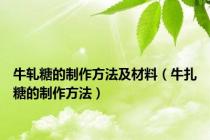牛轧糖的制作方法及材料（牛扎糖的制作方法）